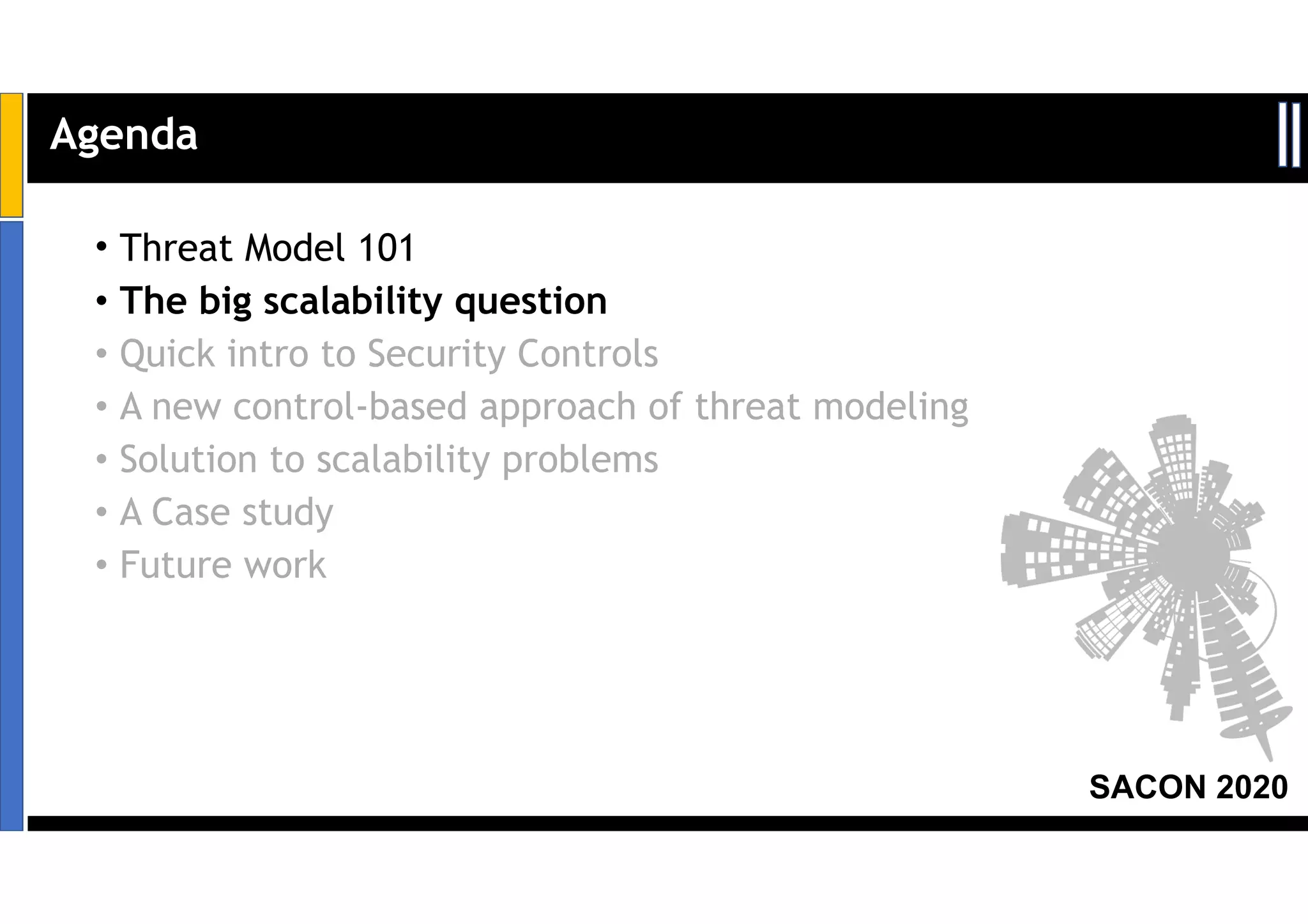 SACON 2020
• Threat Model 101
• The big scalability question
• Quick intro to Security Controls
• A new control-based approach of threat modeling
• Solution to scalability problems
• A Case study
• Future work
Agenda
 