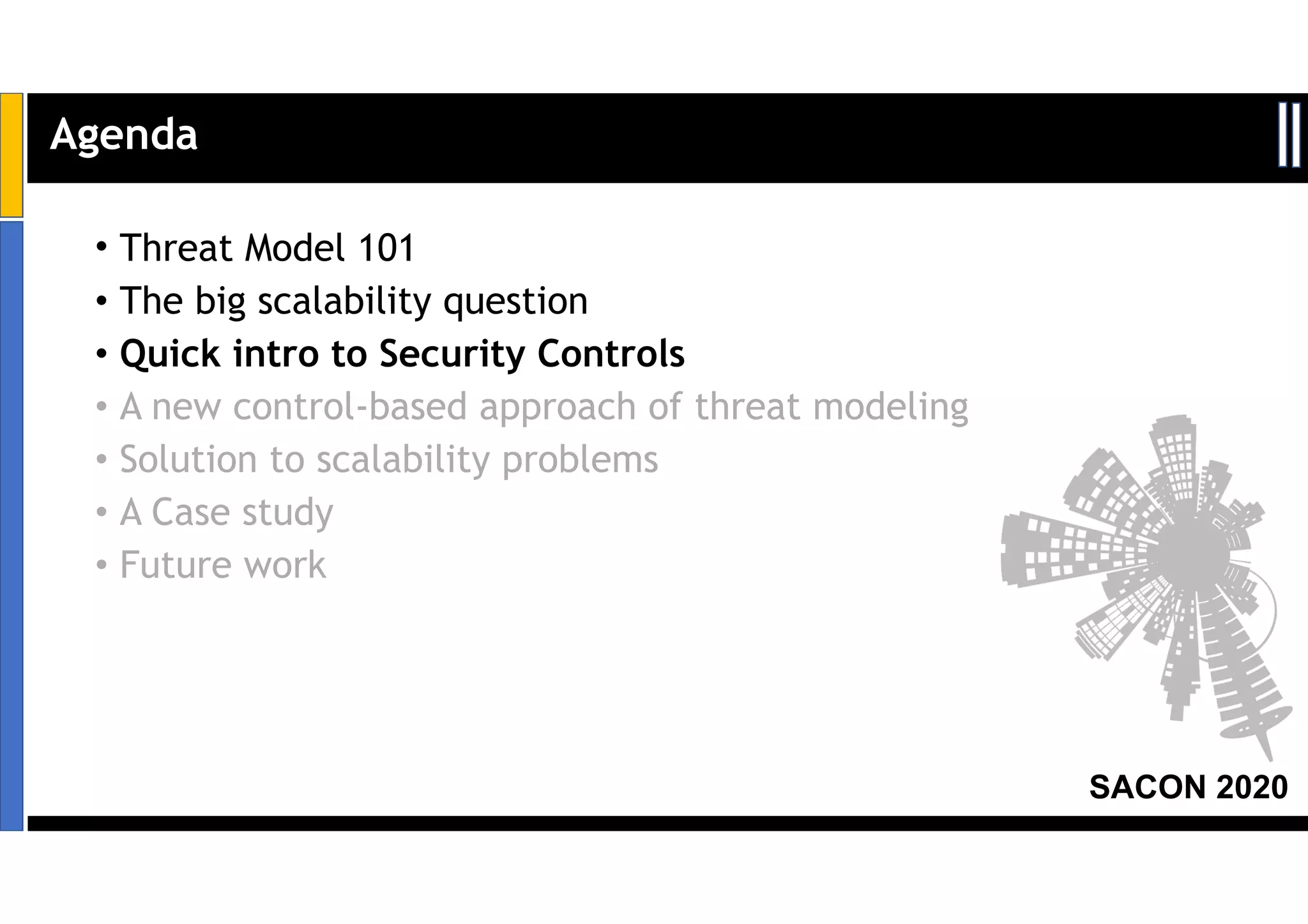 SACON 2020
• Threat Model 101
• The big scalability question
• Quick intro to Security Controls
• A new control-based approach of threat modeling
• Solution to scalability problems
• A Case study
• Future work
Agenda
 