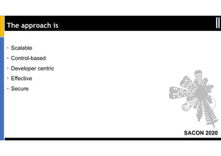 SACON 2020
The approach is
• Scalable
• Control-based
• Developer centric
• Effective
• Secure
 