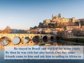 He stayed in Brazil and worked for many years.
By then he was rich but also bored. One day some
friends came to him and ask him to sailing to Africa to
do business. He’ll all be rich after this journey!
 
