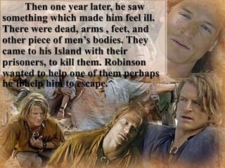 Then one year later, he saw
something which made him feel ill.
There were dead, arms , feet, and
other piece of men’s bodies. They
came to his Island with their
prisoners, to kill them. Robinson
wanted to help one of them perhaps
he’ll help him to escape.
 