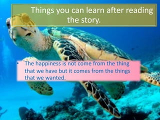 Things you can learn after reading
the story.
• The happiness is not come from the thing
that we have but it comes from the things
that we wanted.
 