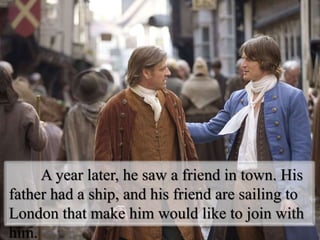 A year later, he saw a friend in town. His
father had a ship, and his friend are sailing to
London that make him would like to join with
him.
 