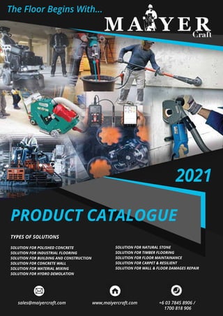 PRODUCT CATALOGUE
The Floor Begins With...
TYPES OF SOLUTIONS
SOLUTION FOR POLISHED CONCRETE
SOLUTION FOR INDUSTRIAL FLOORING
SOLUTION FOR BUILDING AND CONSTRUCTION
SOLUTION FOR CONCRETE WALL
SOLUTION FOR MATERIAL MIXING
SOLUTION FOR HYDRO DEMOLATION
SOLUTION FOR NATURAL STONE
SOLUTION FOR TIMBER FLOORING
SOLUTION FOR FLOOR MAINTAINANCE
SOLUTION FOR CARPET & RESILIENT
SOLUTION FOR WALL & FLOOR DAMAGES REPAIR
2021
www,maiyercraft.com +6 03 7845 8906 /
1700 818 906
sales@maiyercraft.com
 