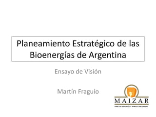 Planeamiento Estratégico de las
Bioenergías de Argentina
Ensayo de Visión
Martín Fraguío
 