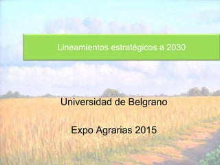 Universidad de Belgrano
Expo Agrarias 2015
Lineamientos estratégicos a 2030
 