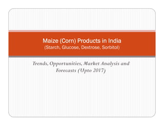 Trends,Opportunities,Market Analysis and
Forecasts (Upto 2017)
Maize (Corn) Products in India
(Starch, Glucose, Dextrose, Sorbitol)
 