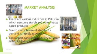 MARKET ANALYSIS
 There are various industries in Pakistan
which consume starch and other maize
based products
 Due to multiple use of starch, its
demand is rapidly growing.
 The largest consuming industry of starch
is Textile Industry.
1/5/2020Add a footer 23
 