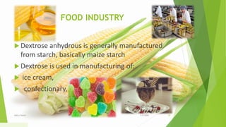 FOOD INDUSTRY
 Dextrose anhydrous is generally manufactured
from starch, basically maize starch
 Dextrose is used in manufacturing of:
 ice cream,
 confectionary,
1/5/2020Add a footer 34
 
