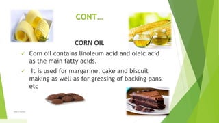 CONT…
CORN OIL
 Corn oil contains linoleum acid and oleic acid
as the main fatty acids.
 It is used for margarine, cake and biscuit
making as well as for greasing of backing pans
etc
1/5/2020Add a footer 36
 