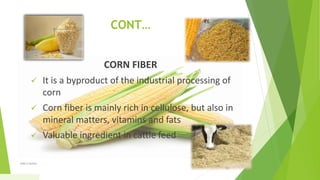 CONT…
CORN FIBER
 It is a byproduct of the industrial processing of
corn
 Corn fiber is mainly rich in cellulose, but also in
mineral matters, vitamins and fats
 Valuable ingredient in cattle feed
1/5/2020Add a footer 38
 
