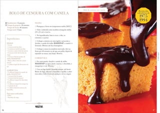 16
Bolo de cenoura com canela
Receita dos
calendários de
1975
1994
&
Corteaqui
BOLO DE CENOURA COM CANELA
MASSA
1. Preaqueça o forno em temperatura média (180°C).
2. Unte e enfarinhe uma assadeira retangular média
(33 x 23 cm) e reserve.
3. No liquidificador, bata os ovos, o óleo, as
cenouras e o açúcar.
4. Coloque a mistura em uma tigela e acrescente a
farinha, o amido de milho MAIZENA®, a canela e o
fermento. Misture até ficar homogêneo.
5. Coloque a massa na assadeira reservada e leve ao
forno por 40 minutos ou até que um palito, depois de
espetado na massa, saia limpo. Reserve.
COBERTURA
1. Em uma panela, dissolva o amido de milho
MAIZENA® na água. Junte o açúcar, o chocolate, a
margarina e o sal. Misture.
2. Leve ao fogo médio, mexendo sempre, até ferver.
Retire do fogo, adicione a baunilha e espalhe a cober-
tura sobre o bolo. Corte em pedaços e sirva a seguir.
Rendimento: 12 porções
Tempo de preparo: 20 minutos
Tempo de forno: 40 minutos
Tempo total: 1 hora
Ingredientes
MASSA
• 4 ovos
• 1 xícara (chá) de óleo
• 2 cenouras médias picadas
• 1 xícara e meia (chá) de açúcar
• 2 xícaras (chá) de farinha de
trigo
• 1 xícara (chá) de amido de
milho MAIZENA®
• Meia colher (chá) de canela
em pó
• 1 colher (sopa) de fermento em
pó
COBERTURA
• 3 colheres (sopa) de amido de
milho MAIZENA®
• 1 xícara (chá) de água
• 1 xícara (chá) de açúcar
• 5 colheres (sopa) de chocolate
em pó
• 3 colheres (sopa) de margarina
• 1 pitada de sal
• 1 colher (chá) de essência de
baunilha
Para untar e enfarinhar:
• Óleo
• Farinha de trigo
17
 