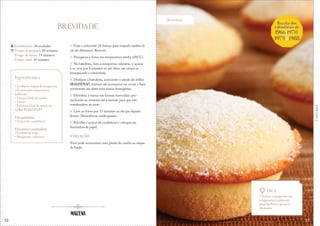 22
Brevidade
Corteaqui
BREVIDADE
1. Unte e enfarinhe 24 formas para empada médias (6
cm de diâmetro). Reserve.
2. Preaqueça o forno em temperatura média (180°C).
3. Na batedeira, bata a margarina culinária, o açúcar
e os ovos por 5 minutos ou até obter um creme es-
branquiçado e consistente.
4. Desligue a batedeira, acrescente o amido de milho
MAIZENA®, misture até incorporar no creme e bata
novamente até obter uma massa homogênea.
5. Distribua a massa nas formas reservadas, pre-
enchendo-as somente até a metade para que não
transbordem ao assar.
6. Leve ao forno por 15 minutos ou até que fiquem
firmes. Desenforme ainda quente.
7. Polvilhe o açúcar de confeiteiro e coloque em
forminhas de papel.
VARIAÇÃO
Você pode acrescentar uma pitada de canela ou raspas
de limão.
Rendimento: 24 unidades
Tempo de preparo: 20 minutos
Tempo de forno: 15 minutos
Tempo total: 35 minutos
Ingredientes
• 2 colheres (sopa) de margarina
culinária em temperatura
ambiente
• 1 xícara (chá) de açúcar
• 3 ovos
• 2 xícaras (chá) de amido de
milho MAIZENA®
Para polvilhar:
• Açúcar de confeiteiro
Para untar e enfarinhar:
• Farinha de trigo
• Margarina culinária
Dica
• Utilize a margarina em
temperatura ambiente
para facilitar o preparo
da massa.
Receita dos
calendários de
1966,1970,
1973 &1988
23
 