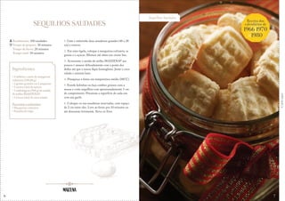 6
Sequilhos Saudades
Corteaqui
SEQUILHOS SAUDADES
1. Unte e enfarinhe duas assadeiras grandes (40 x 28
cm) e reserve.
2. Em uma tigela, coloque a margarina culinária, as
gemas e o açúcar. Misture até obter um creme liso.
3. Acrescente o amido de milho MAIZENA® aos
poucos e amasse delicadamente com a ponta dos
dedos até que a massa fique homogênea. Junte o coco
ralado e misture bem.
4. Preaqueça o forno em temperatura média (180°C).
5. Enrole bolinhas ou faça cordões grossos com a
massa e corte sequilhos com aproximadamente 3 cm
de comprimento. Pressione a superfície de cada um
com um garfo.
6. Coloque-os nas assadeiras reservadas, com espaço
de 2 cm entre eles. Leve ao forno por 10 minutos ou
até dourarem levemente. Sirva-os frios.
Rendimento: 100 unidades
Tempo de preparo: 30 minutos
Tempo de forno: 20 minutos
Tempo total: 50 minutos
Ingredientes
• 2 tabletes e meio de margarina
culinária (250,00 g)
• 2 gemas grandes ou 3 pequenas
• 1 xícara (chá) de açúcar
• 1 embalagem (500 g) de amido
de milho MAIZENA®
• 1 xícara (chá) de coco ralado
Para untar e enfarinhar:
• Margarina culinária
• Farinha de trigo
Receita dos
calendários de
1966,1970
&1980
7
 