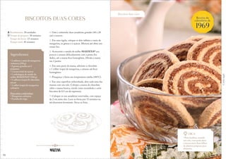 14
Biscoitos duas cores
Corteaqui
BISCOITOS DUAS CORES
1. Unte e enfarinhe duas assadeiras grandes (40 x 28
cm) e reserve.
2. Em uma tigela, coloque os dois tabletes e meio de
margarina, as gemas e o açúcar. Misture até obter um
creme liso.
3. Acrescente o amido de milho MAIZENA® aos
poucos e amasse delicadamente com a ponta dos
dedos, até a massa ficar homogênea. Divida a massa
em 2 partes.
4. Em uma parte da massa, adicione o chocolate
e 1 colher (sopa) de margarina, e amasse até ficar
homogêneo.
5. Preaqueça o forno em temperatura média (180°C).
6. Em uma superfície enfarinhada, abra cada uma das
massas com um rolo. Coloque a massa de chocolate
sobre a massa branca, enrole como rocambole e corte
biscoitos de 0,5 cm de espessura.
7. Coloque-os nas assadeiras reservadas, com espaço
de 2 cm entre eles. Leve ao forno por 15 minutos ou
até dourarem levemente. Sirva-os frios.
Rendimento: 50 unidades
Tempo de preparo: 30 minutos
Tempo de forno: 15 minutos
Tempo total: 45 minutos
Ingredientes
• 2 tabletes e meio de margarina
culinária (250 g)
• 2 gemas grandes ou 3
pequenas
• 1 xícara (chá) de açúcar
• 1 embalagem de amido de
milho MAIZENA® (500 g)
• 5 colheres (sopa) de chocolate
em pó
• 1 colher (sopa) de margarina
culinária
Para untar e enfarinhar:
• Margarina culinária
• Farinha de trigo
Dica
• Para facilitar, usando
um rolo, você pode abrir
a massa entre duas folhas
de plástico próprias para
alimento.
Receita do
calendário de
1969
15
 