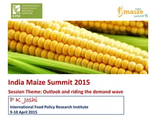 India Maize Summit 2015
Session Theme: Outlook and riding the demand wave
1
P K Joshi
International Food Policy Research Institute
9-10 April 2015
 