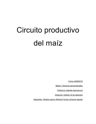 Circuito productivo
del maíz
Fecha: 08/08/2018
Materia: Sistemas agroambientales
Profesor/a: Gabriela Spernanzoni
Institución: Instituto 24 de setiembre
Integrantes: Oliveda Lázaro, Reinhard Tomás, Scheurer Agustín
 