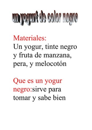Materiales:
Un yogur, tinte negro
y fruta de manzana,
pera, y melocotón
Que es un yogur
negro:sirve para
tomar y sabe bien
 