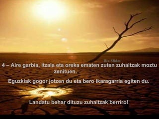4 – Aire garbia, itzala eta oreka ematen zuten zuhaitzak moztu
zenituen.
Eguzkiak gogor jotzen du eta bero ikaragarria egiten du.

Landatu behar dituzu zuhaitzak berriro!
.

 