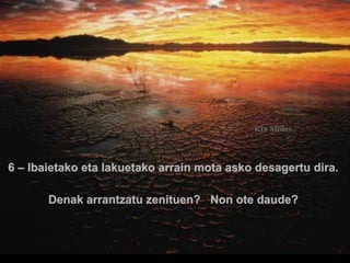 6 – Ibaietako eta lakuetako arrain mota asko desagertu dira.
Denak arrantzatu zenituen? Non ote daude?

.

 