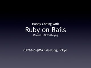 Happy Coding with

 Ruby on Rails
      Maahai L.Ochirkhuyag




2009-6-6 @MAJ Meeting, Tokyo
 