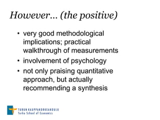 However… (the positive)
 • very good methodological
   implications; practical
   walkthrough of measurements
 • involvement of psychology
 • not only praising quantitative
   approach, but actually
   recommending a synthesis
 