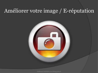 Améliorer votre image / E-réputationGuillaume SAGNES www.leblog.guizz.fr