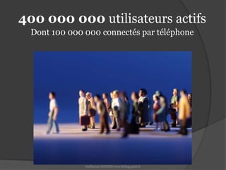 400 000 000 utilisateurs actifs Dont 100 000 000 connectés par téléphoneGuillaume SAGNES www.leblog.guizz.fr