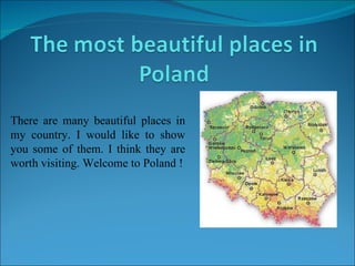 There are many beautiful places in my country. I would like to show you some of them. I think they are worth visiting. Welcome to Poland ! 