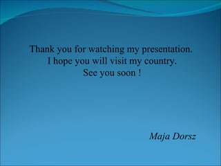 Thank you for watching my presentation.  I hope you will visit my country. See you soon ! Maja Dorsz 