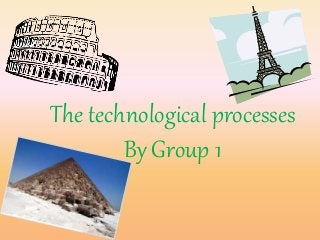The technological processes
By Group 1
 
