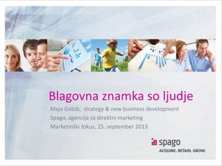 Blagovna znamka so ljudje
Maja Golob, strategy & new business development
Spago, agencija za direktni marketing
Marketinški fokus, 25. september 2013
 