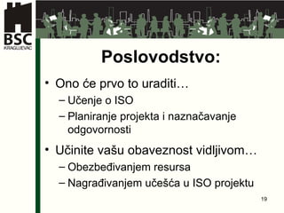 Poslovodstvo : Ono će prvo to uraditi … Učenje o  ISO Planiranje projekta i naznačavanje odgovornosti Učinite vašu obaveznost vidljivom … Obezbeđivanjem resursa Nagrađivanjem učešća u  ISO proje k t u 