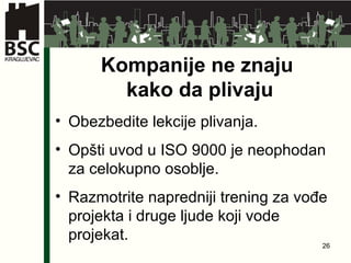 Kompanije ne  z naju  kako da plivaju Obezbedite lekcije plivanja . Opšti uvod u  ISO 9000  je neophodan za celokupno osoblje . Razmotrite napredniji trening za vođe projekta i druge ljude   koji vode projekat . 