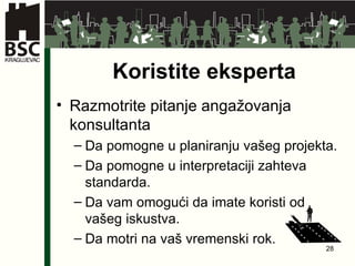 Koristite eksperta Razmotrite pitanje angažovanja konsultanta Da pomogne u planiranju vašeg projekta . Da pomogne u interpretaciji zahteva standarda . Da vam omogući da imate koristi od vašeg iskustva . Da motri na vaš   vremenski rok . 