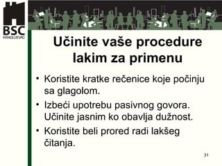 Učinite vaše procedure lakim za primenu Koristite kratke rečenice koje počinju sa glagolom . Izbeći upotrebu pasivnog govora .  Učinite jasnim ko obavlja dužnost. Koristite beli prored radi lakšeg čitanja. 