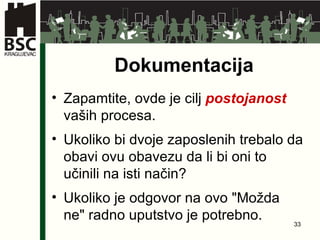 Dokumentacija Zapamtite, ovde je cilj  postojanost   vaših procesa . Ukoliko bi dvoje zaposlenih trebalo da obavi ovu obavezu da li bi oni to učinili na isti način ? Ukoliko je odgovor na ovo  " Možda ne "  radno uputstvo je potrebno. 