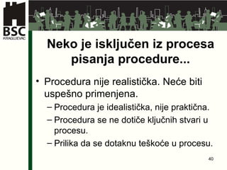 Neko je isključen iz procesa pisanja procedure . . . Procedura nije realistička .  Neće biti uspešno primenjena . Procedura je idealistička ,  nije praktična . Procedura se ne dotiče ključnih stvari u procesu . Prilika da se dotaknu teškoće u procesu . 