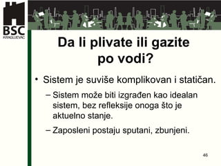 Da li plivate ili gazite  po vodi ? Sistem je suviše komplikovan i statičan. Sistem može biti izgrađen kao idealan sistem ,  bez refleksije onoga što je aktuelno stanje. Zaposleni postaju sputani ,  zbunjeni . 