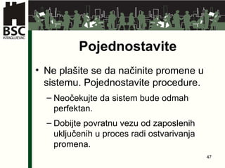Pojednostavite Ne plašite se da načinite promene u sistemu .  Pojednostavite procedure . Neočekujte da sistem bude odmah perfektan . Dobijte povratnu vezu od zaposlenih   uključenih u proces radi ostvarivanja promena . 