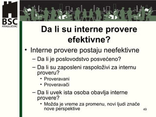 Da   li   su   interne provere   efektivne ? Interne provere postaju neefektivne Da li je poslovodstvo posvećeno ? Da li su zaposleni raspoloživi za internu proveru ?  Proveravani Proveravači Da li uvek ista osoba obavlja interne provere ? Možda je vreme za promenu ,  novi ljudi znače nove perspektive 