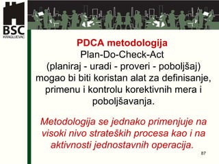 PDCA metodologija   Plan-Do-Check-Act  (planiraj  -  uradi  -  proveri  -  poboljšaj) mogao bi biti koristan alat za definisanje, primenu i kontrolu korektivnih mera i poboljšavanja . Metodologija se jednako primenjuje na visoki nivo strateških procesa kao i na aktivnosti jednostavnih operacija .   