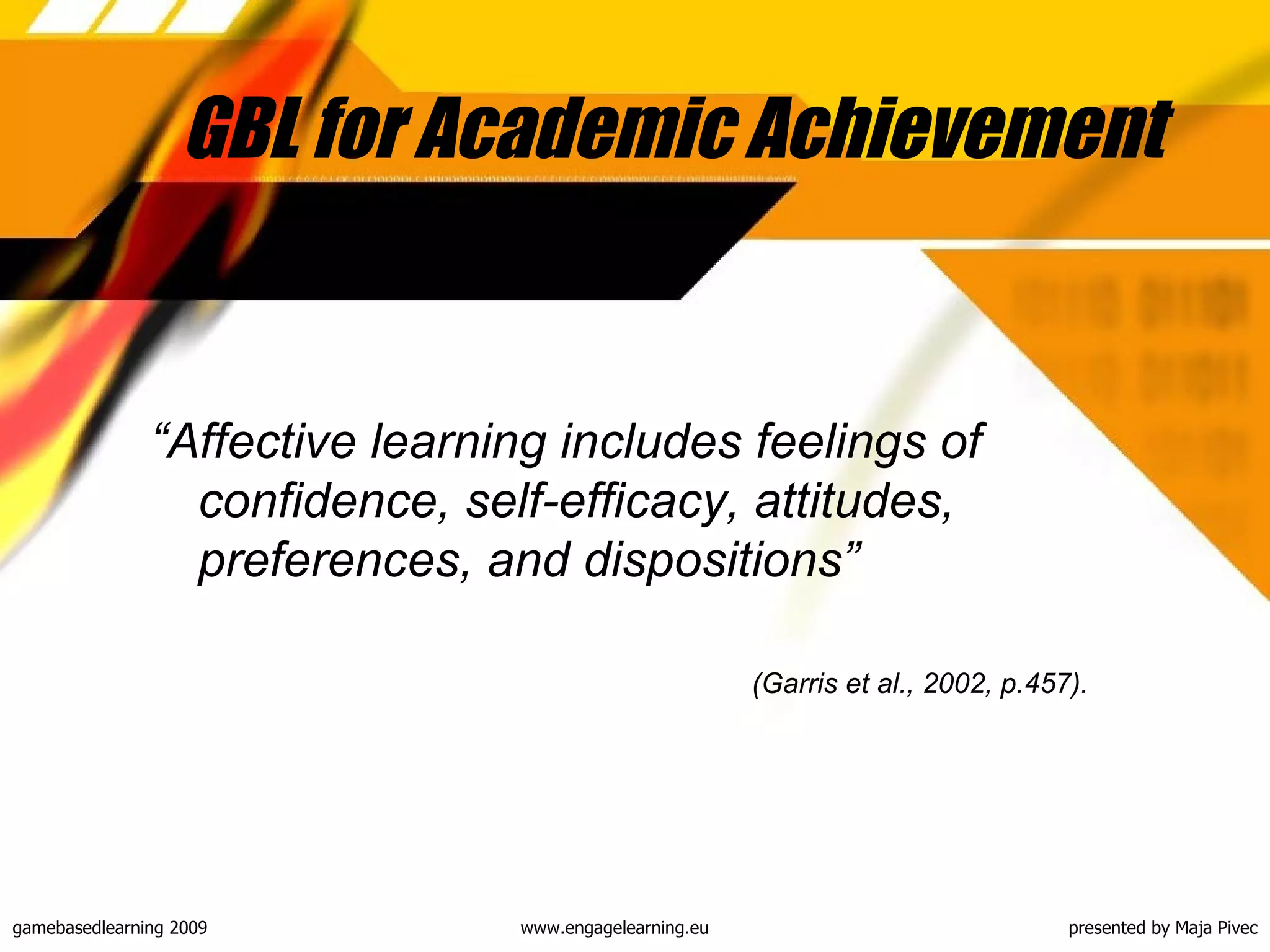 GBL for Academic Achievement “ Affective learning includes feelings of confidence, self-efficacy, attitudes, preferences, and dispositions”  (Garris et al., 2002, p.457). 