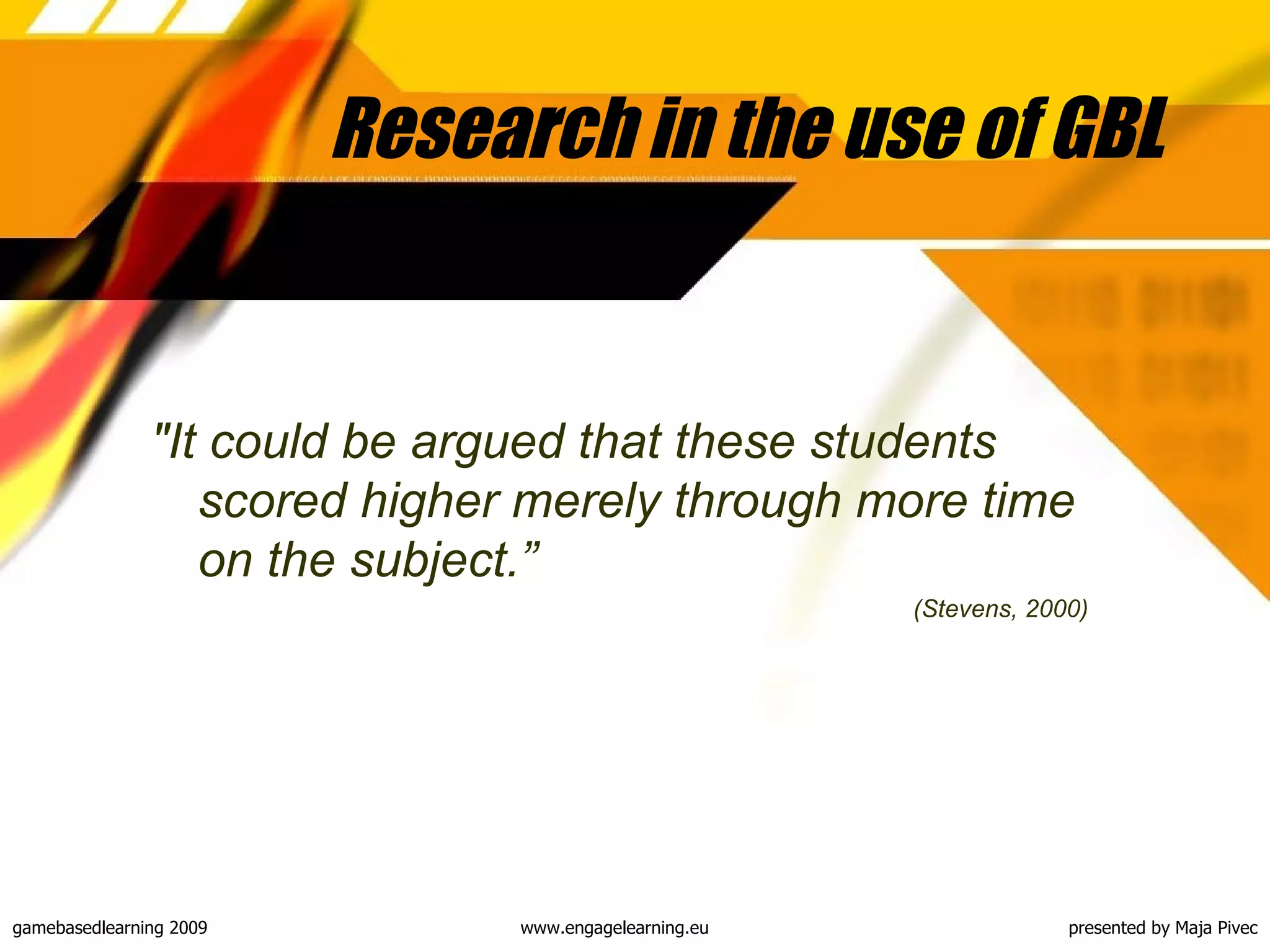 Research in the use of GBL "I t could be argued that these students scored higher merely through more time on the subject .” (Stevens, 2000) 