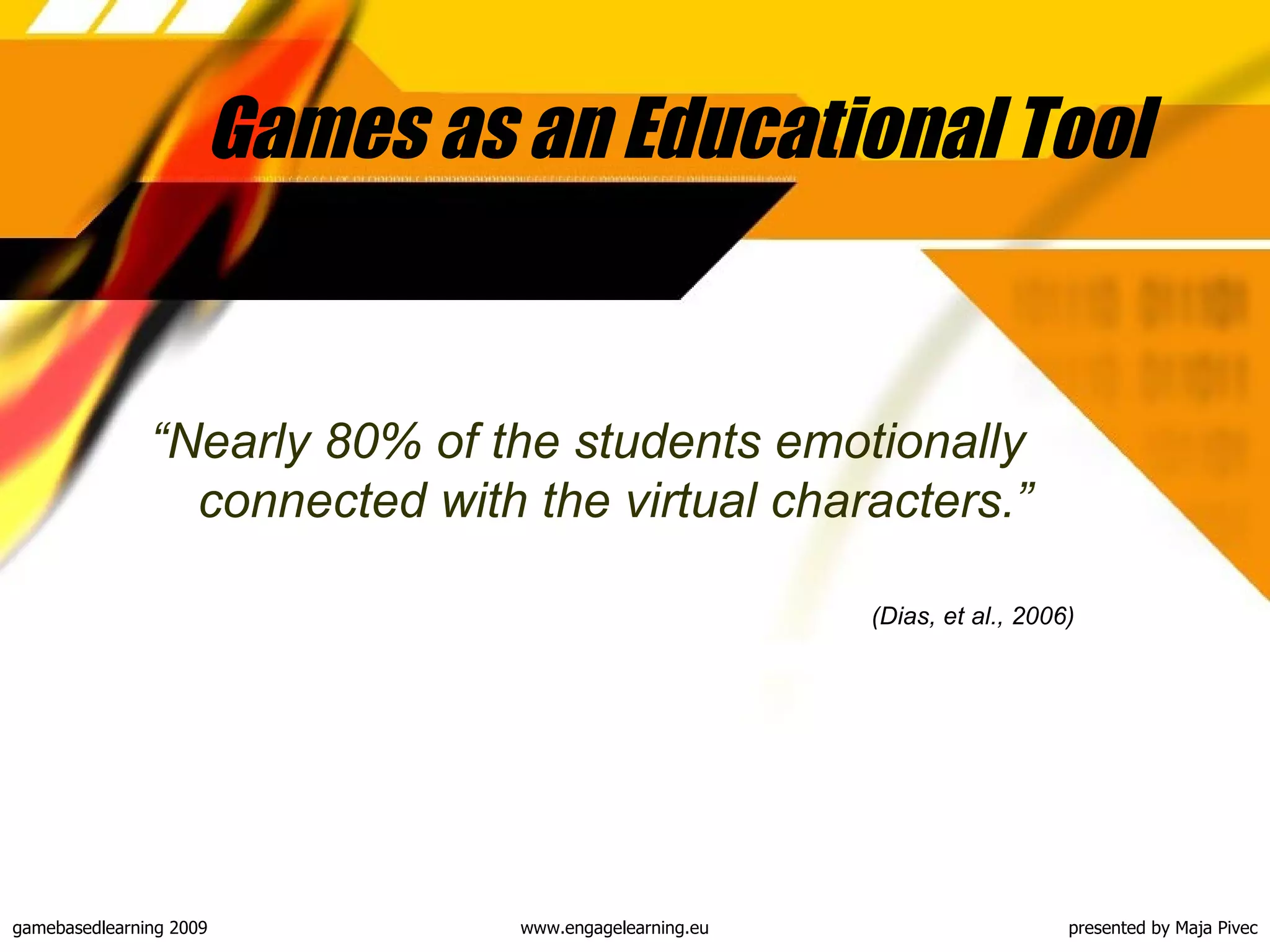 Games as an Educational Tool  “ Nearly 80% of the students emotionally connected with the virtual characters. ” (Dias, et al., 2006)   