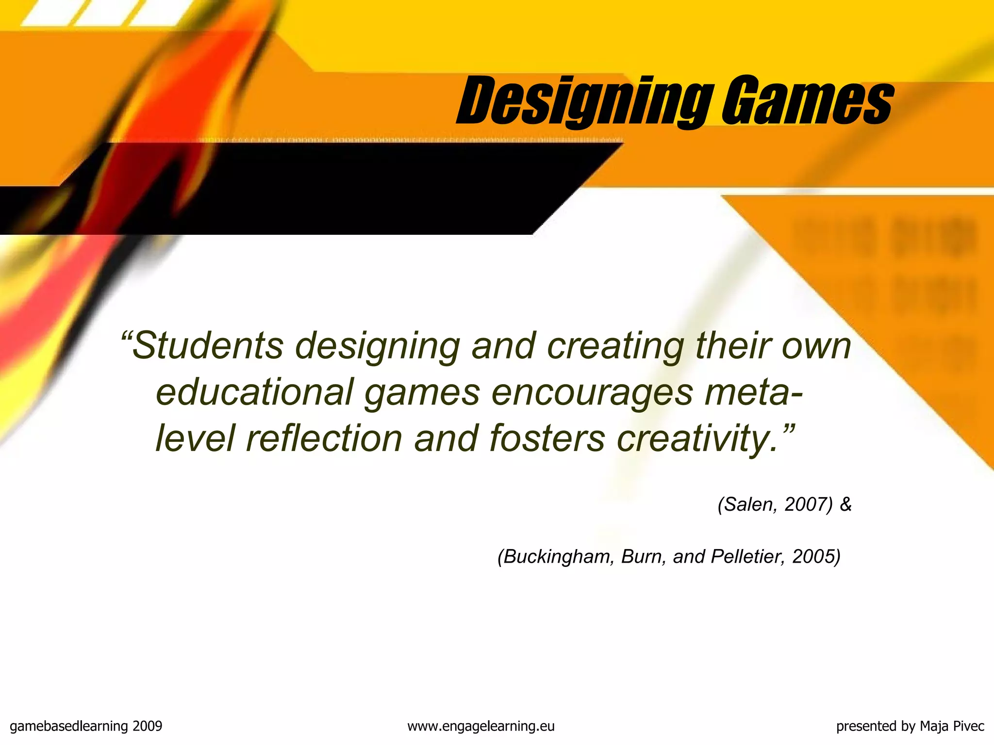 Designing Games  “ Students designing and creating their own educational games encourages meta-level reflection and fosters creativity .” (Salen, 2007) & (Buckingham, Burn, and Pelletier, 2005)   