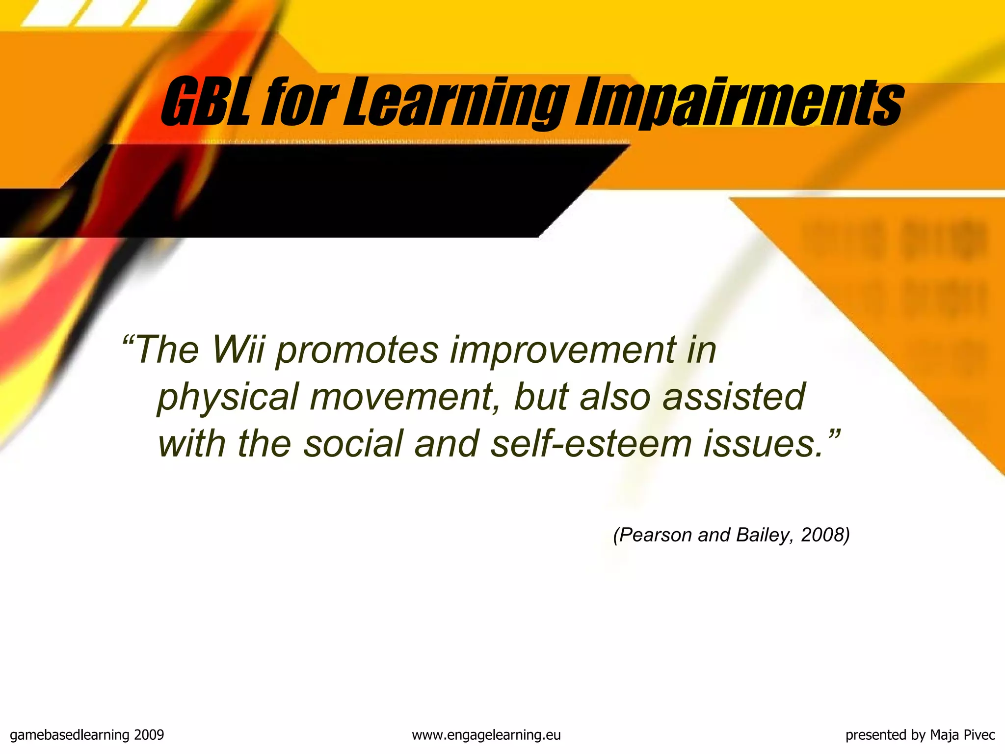 GBL for Learning Impairments  “ The Wii promotes improvement in physical movement, but also assisted with the social and self-esteem issues .” (Pearson and Bailey, 2008)   
