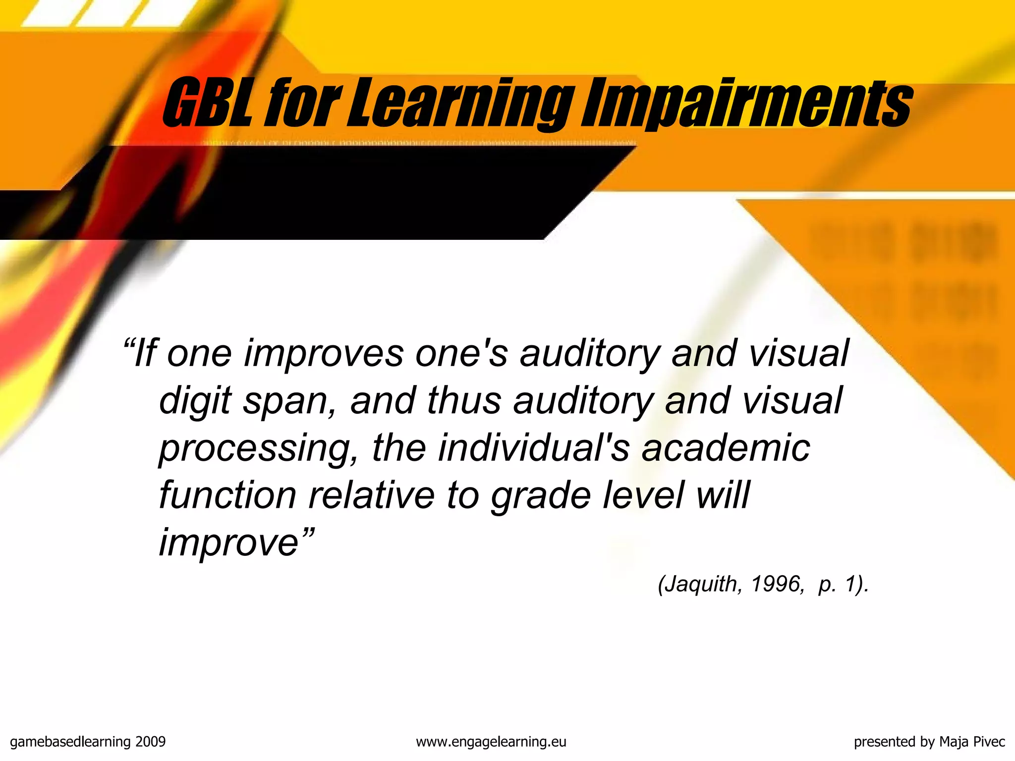 GBL for Learning Impairments  “ If one improves one's auditory and visual digit span, and thus auditory and visual processing, the individual's academic function relative to grade level will improve”  (Jaquith, 1996,  p. 1). 