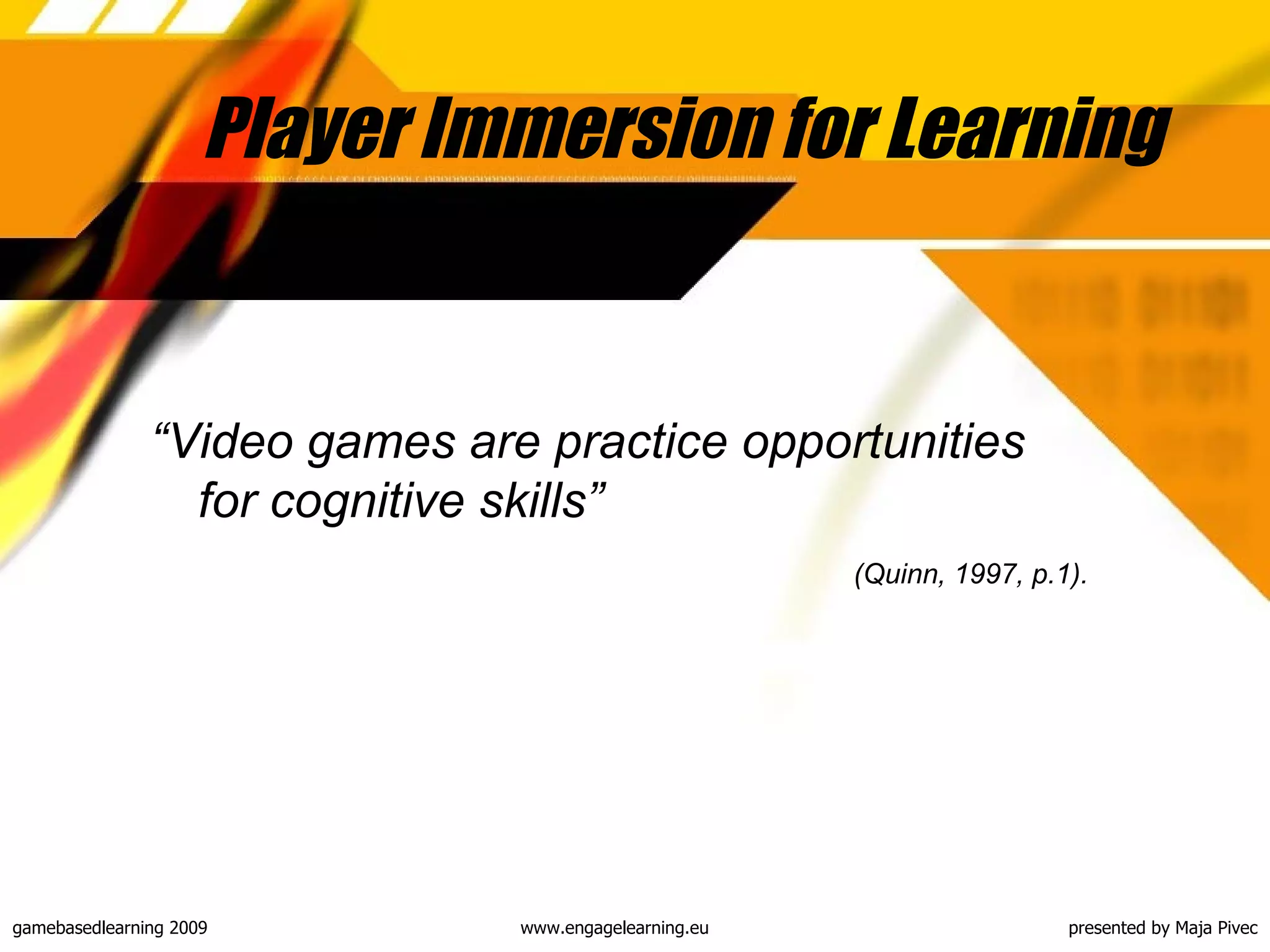 Player Immersion for Learning “ Video games are practice opportunities for cognitive skills”  (Quinn, 1997, p.1). 