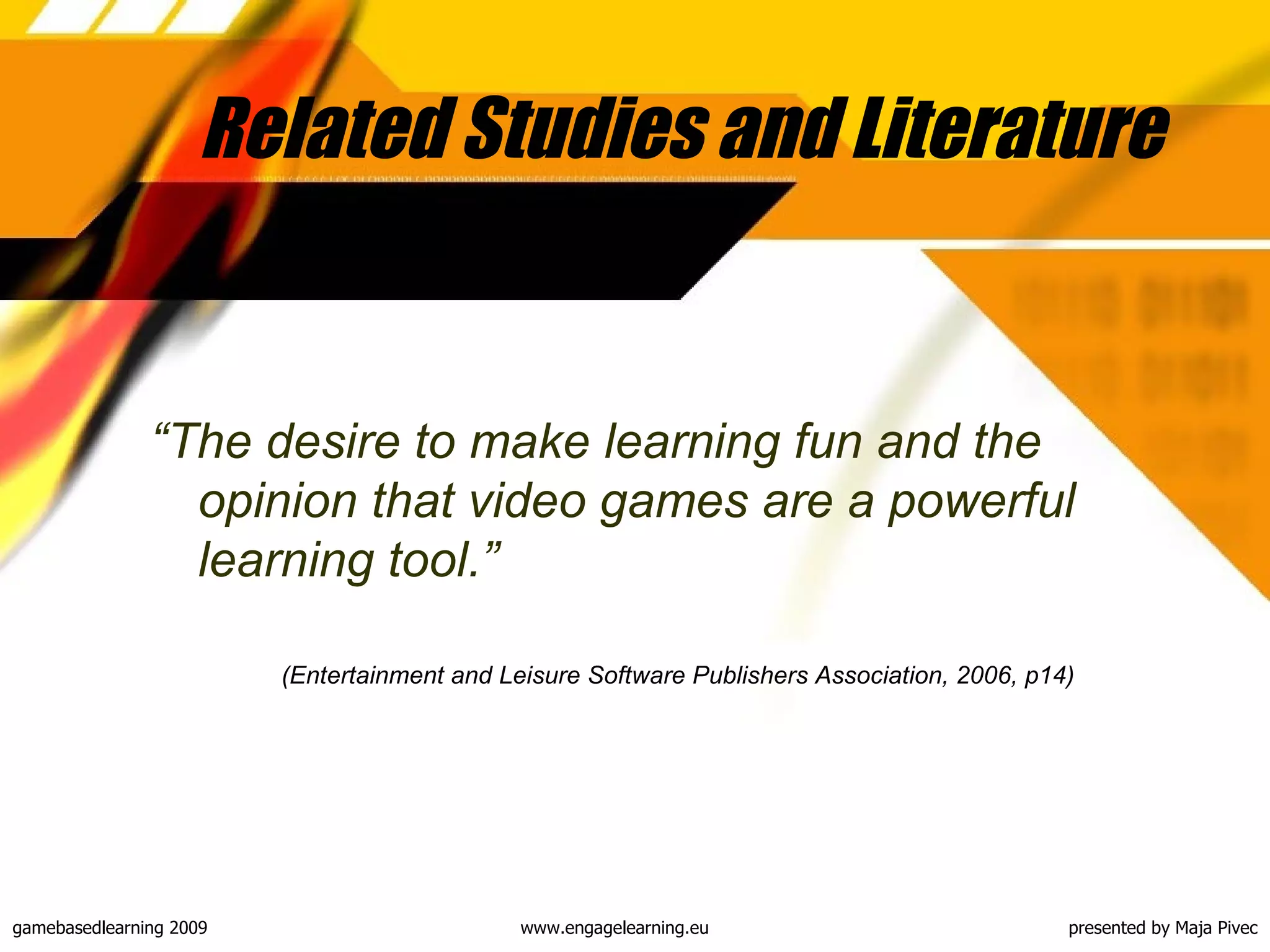 Related Studies and Literature “ The  desire to make learning fun and the opinion that v ideo games are a powerful learning tool.” (Entertainment and Leisure Software Publishers Association, 2006, p14)   